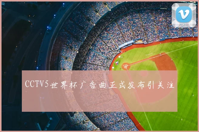 CCTV5世界杯广告曲正式发布引关注