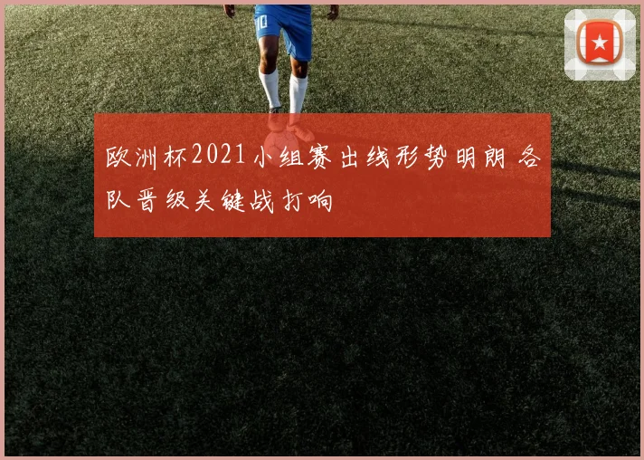 欧洲杯2021小组赛出线形势明朗 各队晋级关键战打响