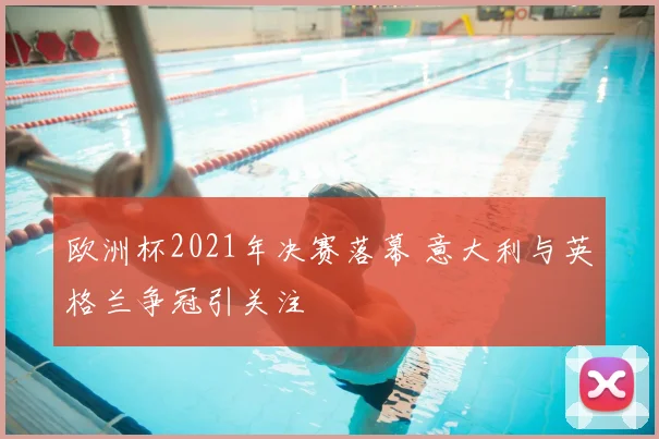 欧洲杯2021年决赛落幕 意大利与英格兰争冠引关注