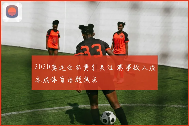 2020奥运会花费引关注 赛事投入成本成体育话题焦点