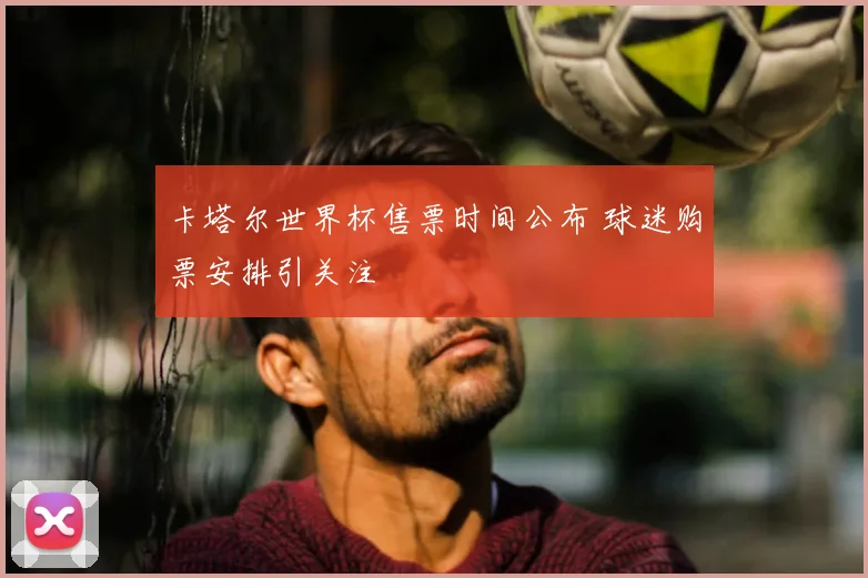 卡塔尔世界杯售票时间公布 球迷购票安排引关注