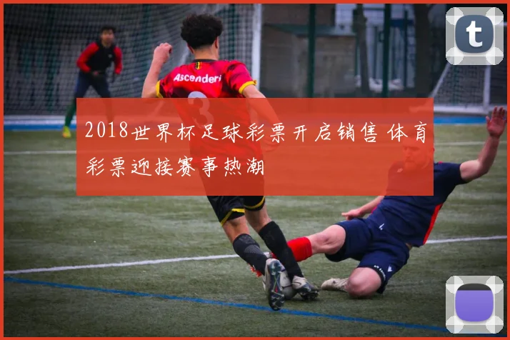 2018世界杯足球彩票开启销售 体育彩票迎接赛事热潮