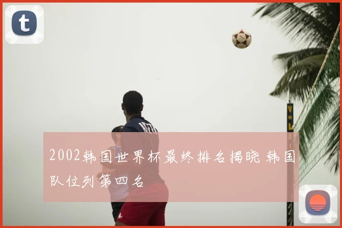 2002韩国世界杯最终排名揭晓 韩国队位列第四名