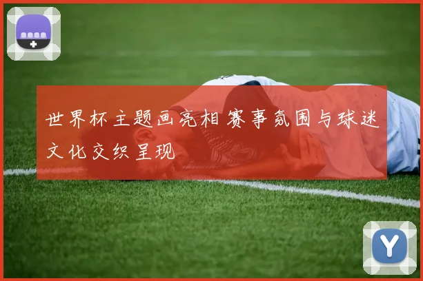 世界杯主题画亮相 赛事氛围与球迷文化交织呈现